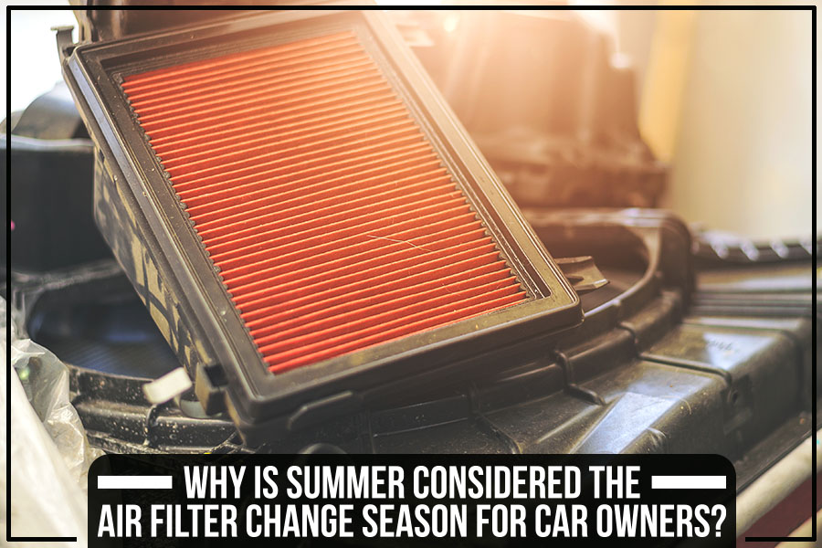 Why Is Summer Considered The Air Filter Change Season For Car Owners?